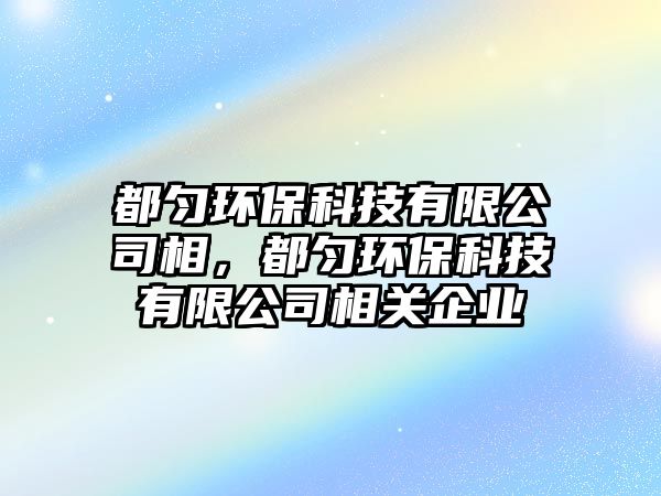 都勻環(huán)?？萍加邢薰鞠啵紕颦h(huán)?？萍加邢薰鞠嚓P(guān)企業(yè)