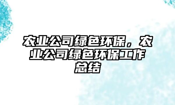 農(nóng)業(yè)公司綠色環(huán)保，農(nóng)業(yè)公司綠色環(huán)保工作總結(jié)