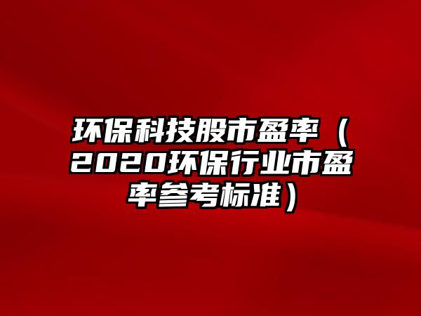環(huán)?？萍脊墒杏剩?020環(huán)保行業(yè)市盈率參考標(biāo)準(zhǔn)）