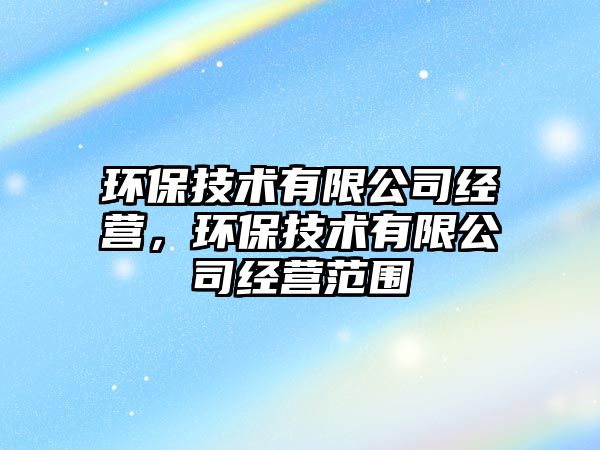 環(huán)保技術(shù)有限公司經(jīng)營(yíng)，環(huán)保技術(shù)有限公司經(jīng)營(yíng)范圍