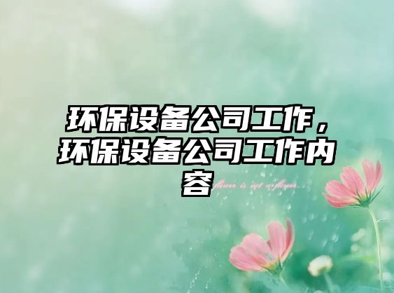 環(huán)保設(shè)備公司工作，環(huán)保設(shè)備公司工作內(nèi)容