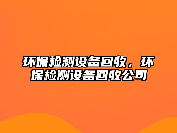 環(huán)保檢測(cè)設(shè)備回收，環(huán)保檢測(cè)設(shè)備回收公司
