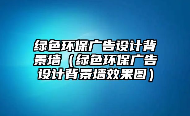 綠色環(huán)保廣告設(shè)計(jì)背景墻（綠色環(huán)保廣告設(shè)計(jì)背景墻效果圖）