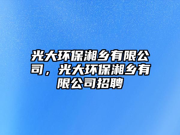 光大環(huán)保湘鄉(xiāng)有限公司，光大環(huán)保湘鄉(xiāng)有限公司招聘