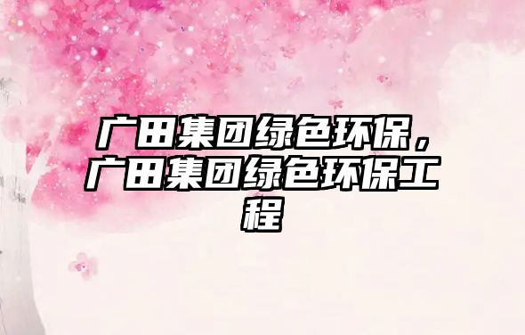 廣田集團(tuán)綠色環(huán)保，廣田集團(tuán)綠色環(huán)保工程