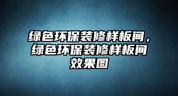 綠色環(huán)保裝修樣板間，綠色環(huán)保裝修樣板間效果圖