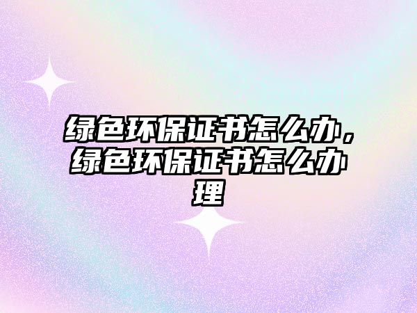 綠色環(huán)保證書(shū)怎么辦，綠色環(huán)保證書(shū)怎么辦理