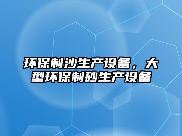 環(huán)保制沙生產(chǎn)設備，大型環(huán)保制砂生產(chǎn)設備