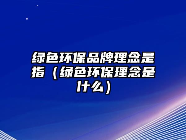 綠色環(huán)保品牌理念是指（綠色環(huán)保理念是什么）