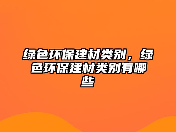 綠色環(huán)保建材類別，綠色環(huán)保建材類別有哪些