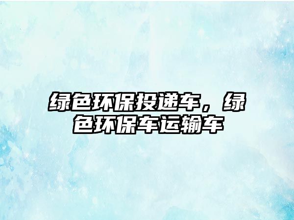 綠色環(huán)保投遞車，綠色環(huán)保車運(yùn)輸車