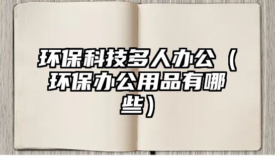 環(huán)?？萍级嗳宿k公（環(huán)保辦公用品有哪些）