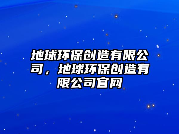地球環(huán)保創(chuàng)造有限公司，地球環(huán)保創(chuàng)造有限公司官網(wǎng)