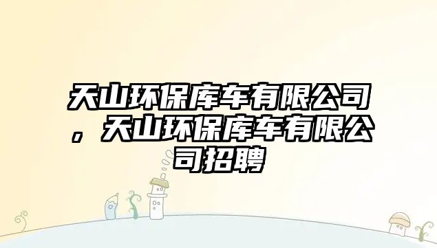 天山環(huán)保庫(kù)車有限公司，天山環(huán)保庫(kù)車有限公司招聘