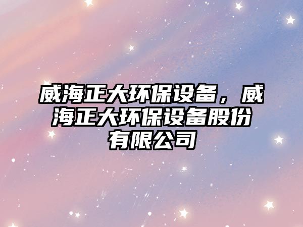 威海正大環(huán)保設(shè)備，威海正大環(huán)保設(shè)備股份有限公司
