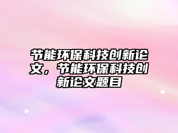 節(jié)能環(huán)?？萍紕?chuàng)新論文，節(jié)能環(huán)?？萍紕?chuàng)新論文題目