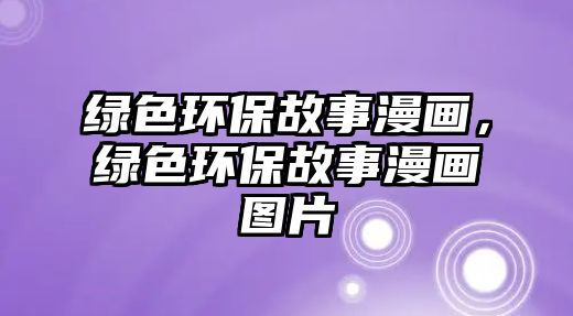 綠色環(huán)保故事漫畫，綠色環(huán)保故事漫畫圖片