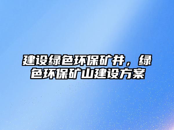 建設(shè)綠色環(huán)保礦井，綠色環(huán)保礦山建設(shè)方案