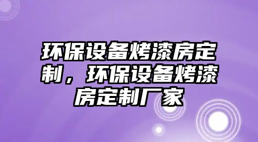環(huán)保設(shè)備烤漆房定制，環(huán)保設(shè)備烤漆房定制廠家
