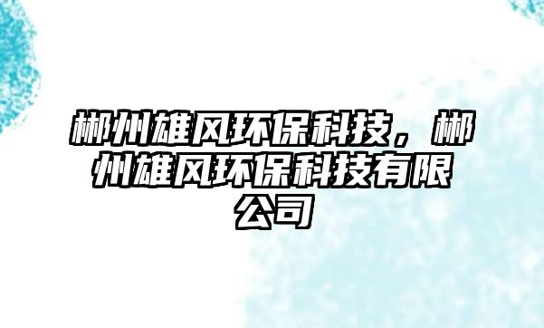 郴州雄風環(huán)?？萍?，郴州雄風環(huán)?？萍加邢薰?/> 
									</a>
									<h4 class=