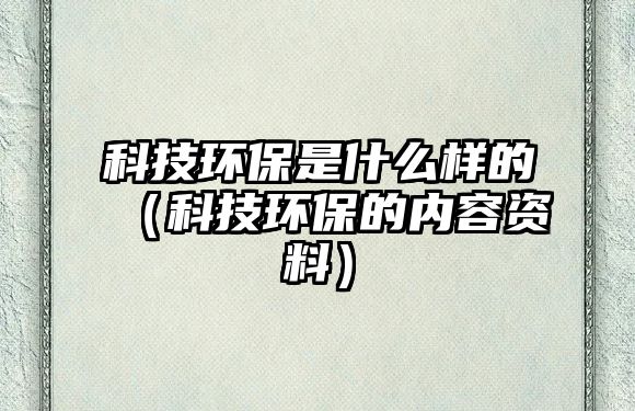科技環(huán)保是什么樣的（科技環(huán)保的內(nèi)容資料）