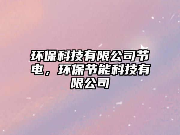 環(huán)?？萍加邢薰竟?jié)電，環(huán)保節(jié)能科技有限公司