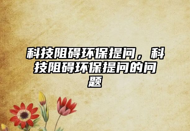 科技阻礙環(huán)保提問，科技阻礙環(huán)保提問的問題