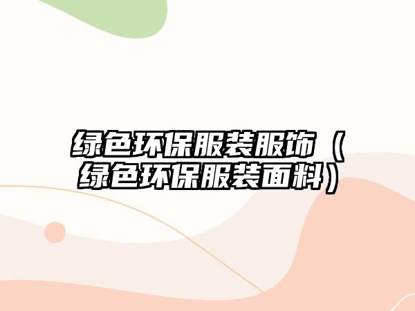 綠色環(huán)保服裝服飾（綠色環(huán)保服裝面料）