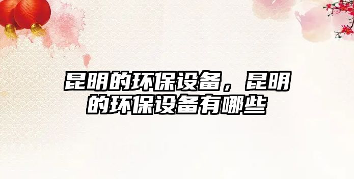 昆明的環(huán)保設(shè)備，昆明的環(huán)保設(shè)備有哪些