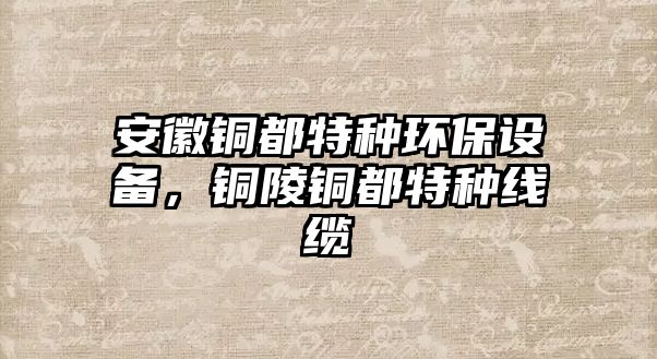 安徽銅都特種環(huán)保設備，銅陵銅都特種線纜
