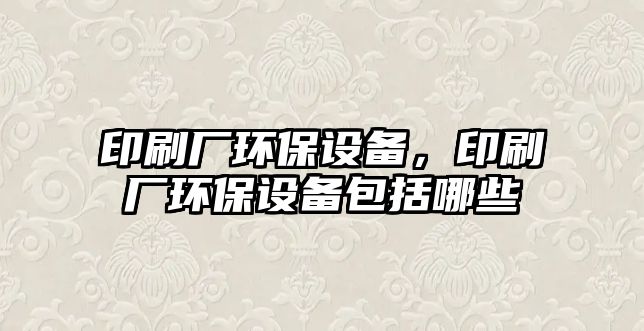 印刷廠環(huán)保設(shè)備，印刷廠環(huán)保設(shè)備包括哪些