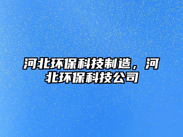 河北環(huán)保科技制造，河北環(huán)保科技公司