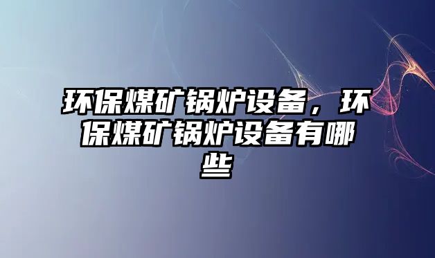 環(huán)保煤礦鍋爐設(shè)備，環(huán)保煤礦鍋爐設(shè)備有哪些