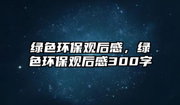綠色環(huán)保觀后感，綠色環(huán)保觀后感300字