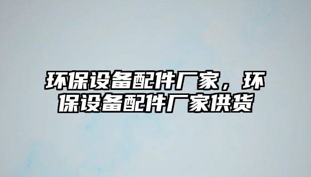 環(huán)保設(shè)備配件廠家，環(huán)保設(shè)備配件廠家供貨