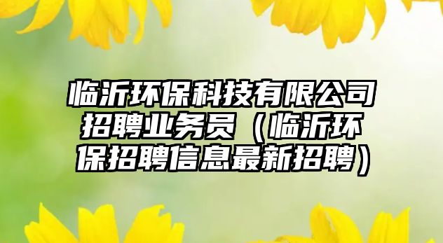 臨沂環(huán)?？萍加邢薰菊衅笜I(yè)務(wù)員（臨沂環(huán)保招聘信息最新招聘）