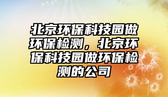 北京環(huán)?？萍紙@做環(huán)保檢測，北京環(huán)?？萍紙@做環(huán)保檢測的公司