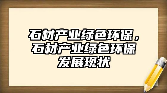 石材產業(yè)綠色環(huán)保，石材產業(yè)綠色環(huán)保發(fā)展現(xiàn)狀