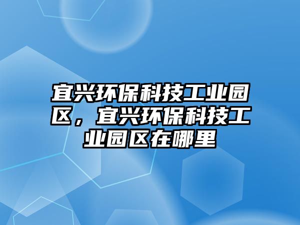 宜興環(huán)保科技工業(yè)園區(qū)，宜興環(huán)?？萍脊I(yè)園區(qū)在哪里