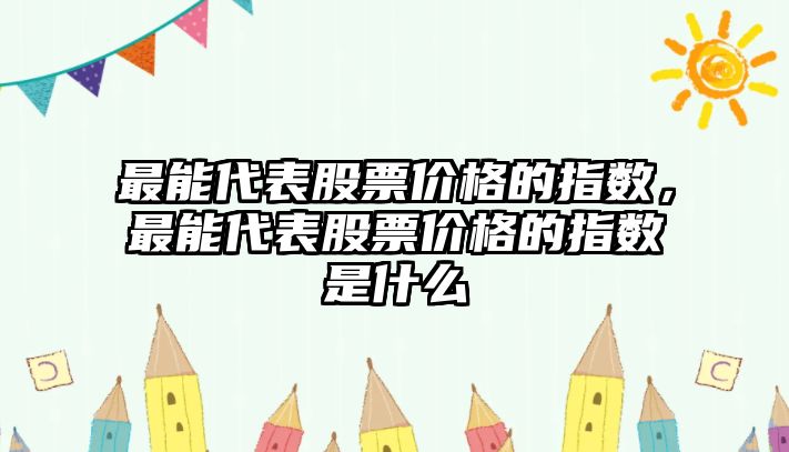 最能代表股票價格的指數(shù)，最能代表股票價格的指數(shù)是什么
