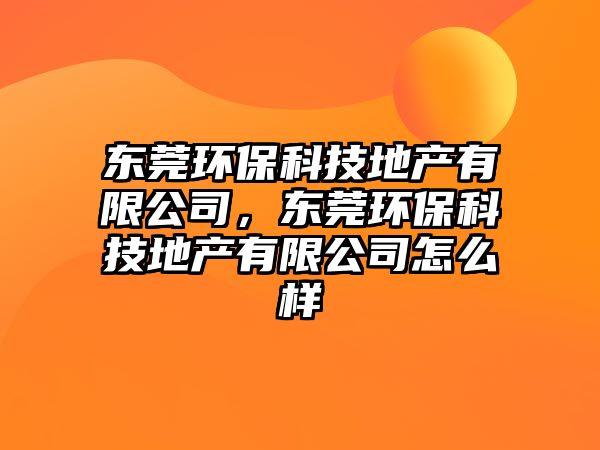 東莞環(huán)?？萍嫉禺a(chǎn)有限公司，東莞環(huán)保科技地產(chǎn)有限公司怎么樣