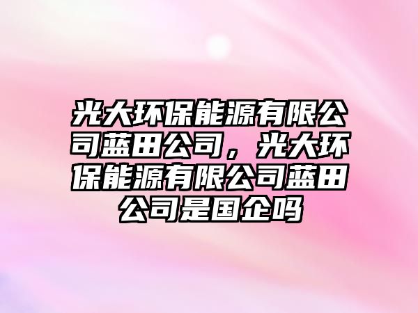 光大環(huán)保能源有限公司藍(lán)田公司，光大環(huán)保能源有限公司藍(lán)田公司是國(guó)企嗎