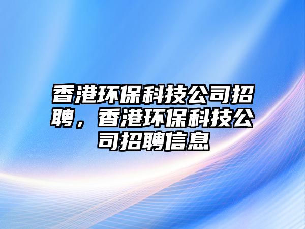 香港環(huán)保科技公司招聘，香港環(huán)?？萍脊菊衅感畔? class=