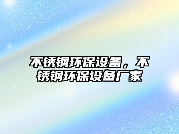 不銹鋼環(huán)保設(shè)備，不銹鋼環(huán)保設(shè)備廠家