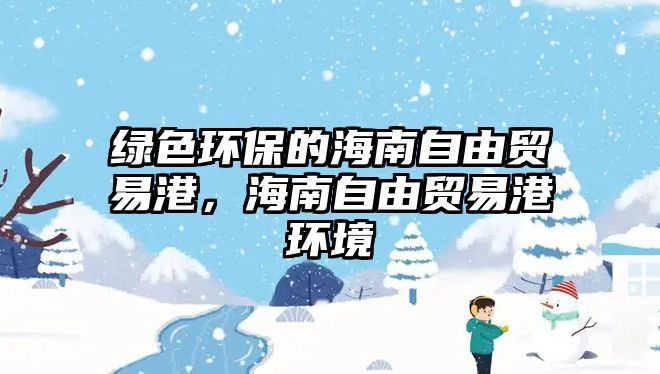 綠色環(huán)保的海南自由貿(mào)易港，海南自由貿(mào)易港環(huán)境