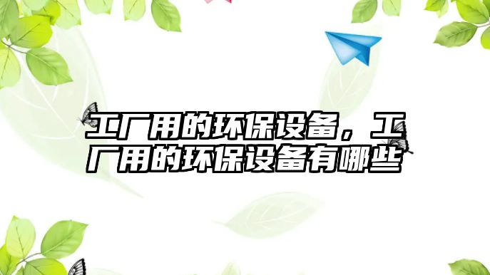 工廠用的環(huán)保設(shè)備，工廠用的環(huán)保設(shè)備有哪些
