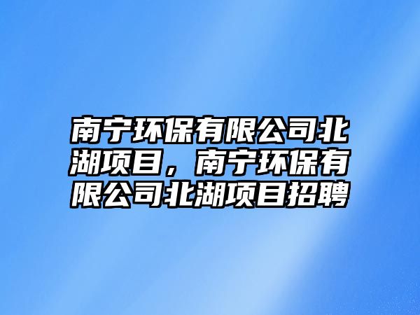 南寧環(huán)保有限公司北湖項目，南寧環(huán)保有限公司北湖項目招聘