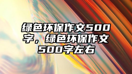 綠色環(huán)保作文500字，綠色環(huán)保作文500字左右