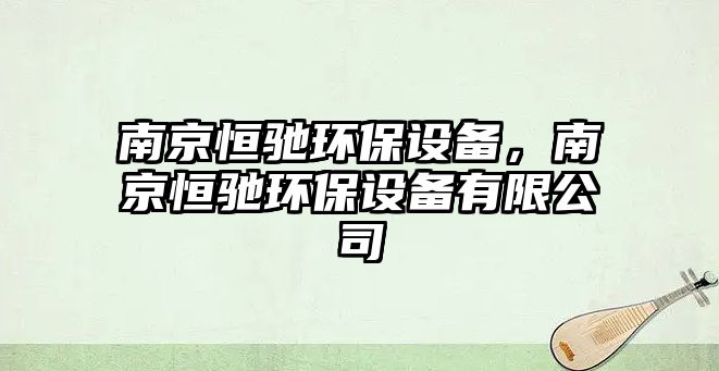 南京恒馳環(huán)保設(shè)備，南京恒馳環(huán)保設(shè)備有限公司