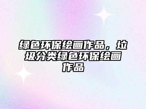 綠色環(huán)保繪畫作品，垃圾分類綠色環(huán)保繪畫作品